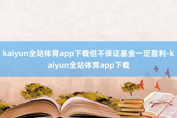 kaiyun全站体育app下载但不保证基金一定盈利-kaiyun全站体育app下载