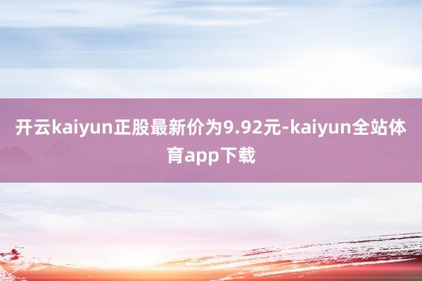 开云kaiyun正股最新价为9.92元-kaiyun全站体育app下载