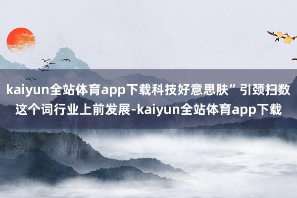 kaiyun全站体育app下载科技好意思肤”引颈扫数这个词行业上前发展-kaiyun全站体育app下载