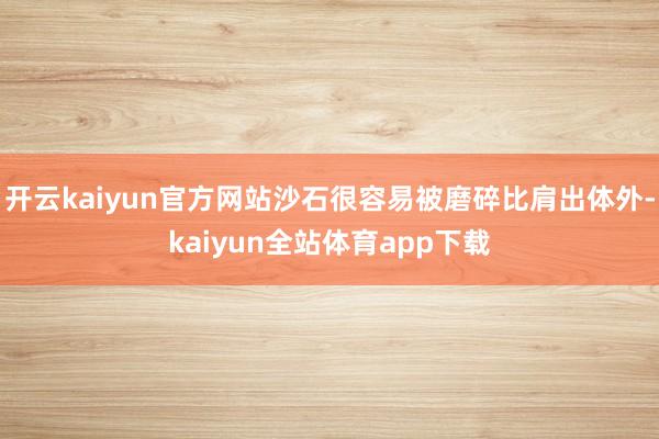 开云kaiyun官方网站沙石很容易被磨碎比肩出体外-kaiyun全站体育app下载