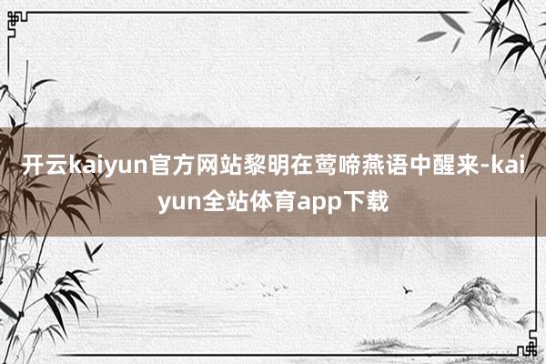 开云kaiyun官方网站黎明在莺啼燕语中醒来-kaiyun全站体育app下载