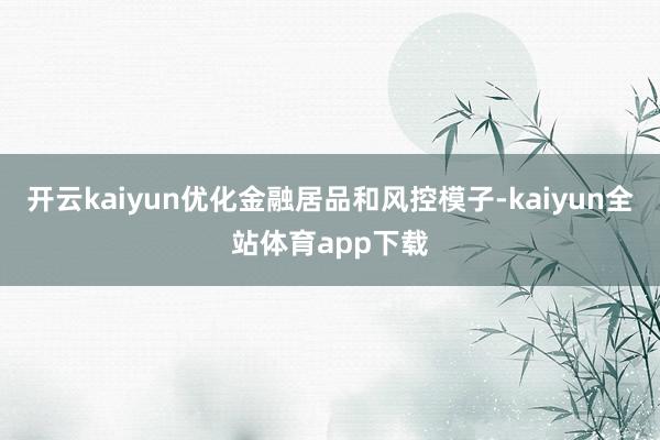 开云kaiyun优化金融居品和风控模子-kaiyun全站体育app下载