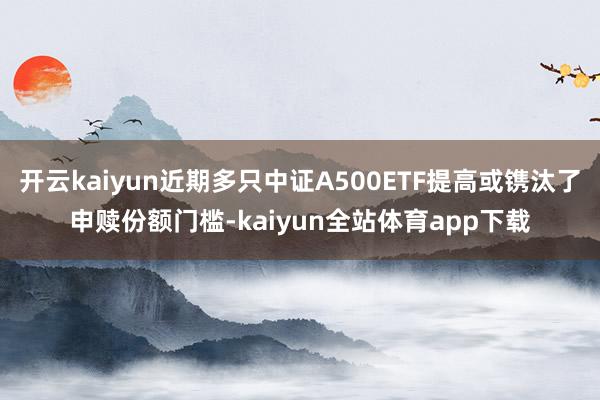 开云kaiyun近期多只中证A500ETF提高或镌汰了申赎份额门槛-kaiyun全站体育app下载