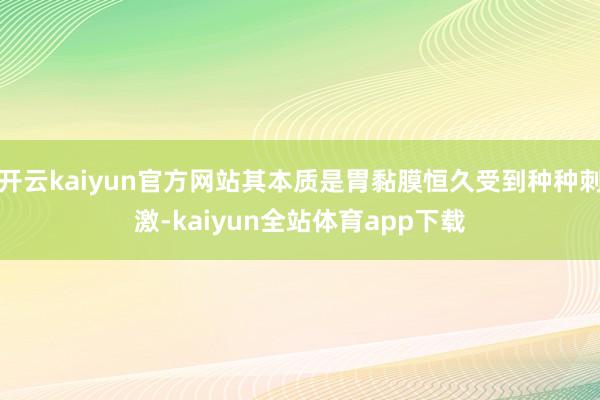 开云kaiyun官方网站其本质是胃黏膜恒久受到种种刺激-kaiyun全站体育app下载