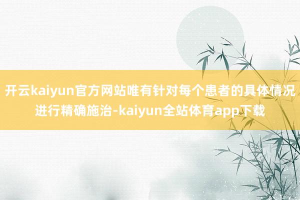 开云kaiyun官方网站唯有针对每个患者的具体情况进行精确施治-kaiyun全站体育app下载