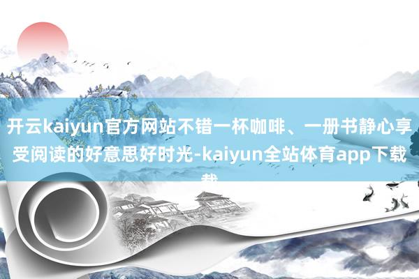 开云kaiyun官方网站不错一杯咖啡、一册书静心享受阅读的好意思好时光-kaiyun全站体育app下载