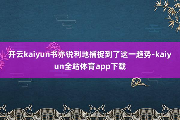 开云kaiyun书亦锐利地捕捉到了这一趋势-kaiyun全站体育app下载