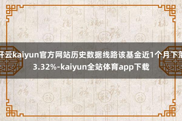 开云kaiyun官方网站历史数据线路该基金近1个月下落3.32%-kaiyun全站体育app下载