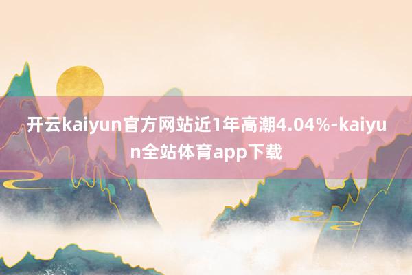 开云kaiyun官方网站近1年高潮4.04%-kaiyun全站体育app下载