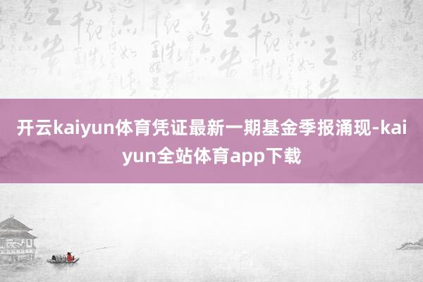 开云kaiyun体育凭证最新一期基金季报涌现-kaiyun全站体育app下载