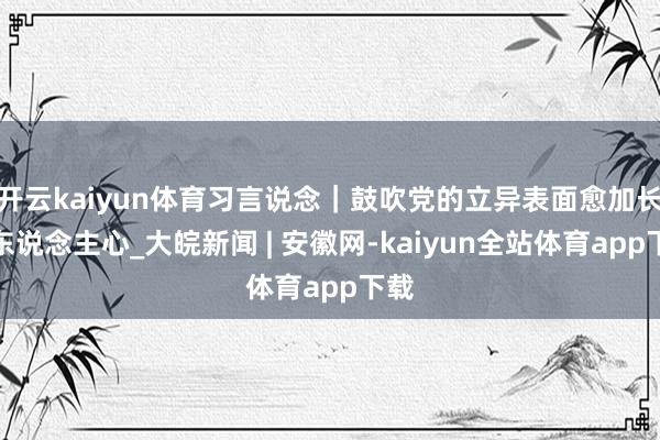 开云kaiyun体育习言说念｜鼓吹党的立异表面愈加长远东说念主心_大皖新闻 | 安徽网-kaiyun全站体育app下载