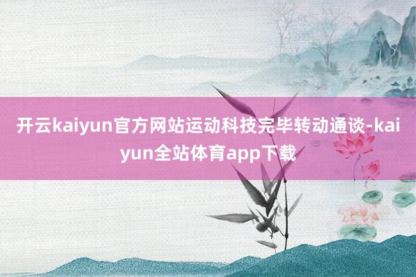 开云kaiyun官方网站运动科技完毕转动通谈-kaiyun全站体育app下载