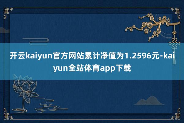 开云kaiyun官方网站累计净值为1.2596元-kaiyun全站体育app下载