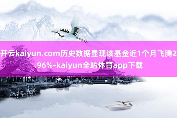 开云kaiyun.com历史数据显现该基金近1个月飞腾2.96%-kaiyun全站体育app下载