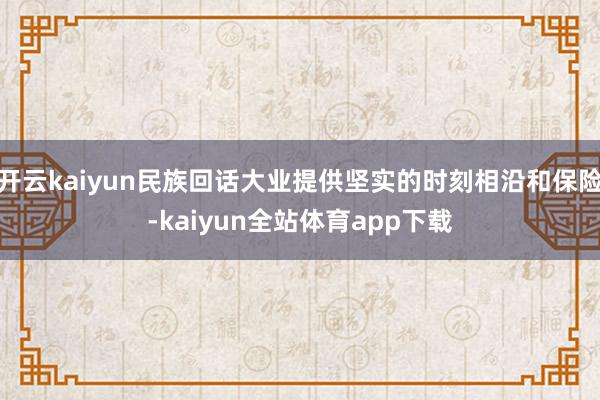 开云kaiyun民族回话大业提供坚实的时刻相沿和保险-kaiyun全站体育app下载