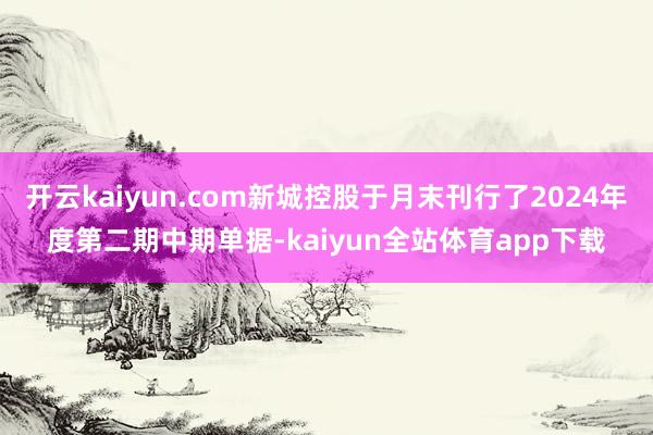 开云kaiyun.com新城控股于月末刊行了2024年度第二期中期单据-kaiyun全站体育app下载