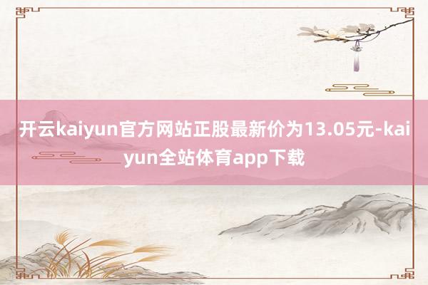 开云kaiyun官方网站正股最新价为13.05元-kaiyun全站体育app下载