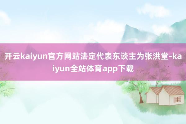 开云kaiyun官方网站法定代表东谈主为张洪堂-kaiyun全站体育app下载