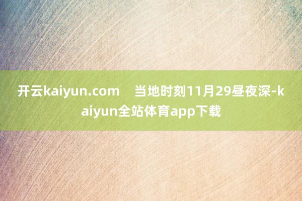 开云kaiyun.com    当地时刻11月29昼夜深-kaiyun全站体育app下载