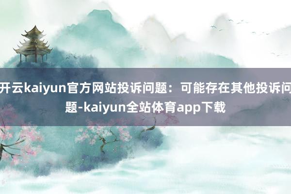 开云kaiyun官方网站投诉问题：可能存在其他投诉问题-kaiyun全站体育app下载