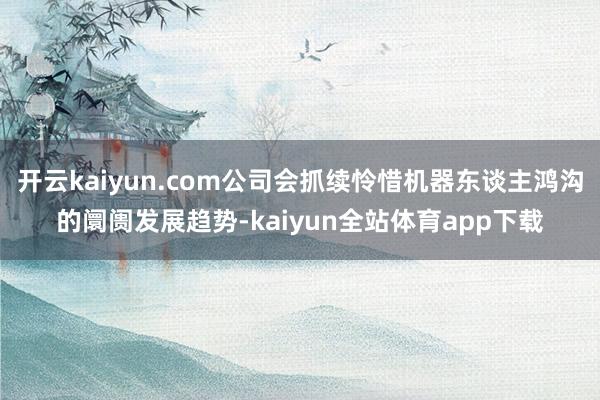 开云kaiyun.com公司会抓续怜惜机器东谈主鸿沟的阛阓发展趋势-kaiyun全站体育app下载