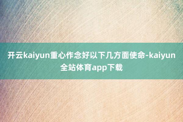 开云kaiyun重心作念好以下几方面使命-kaiyun全站体育app下载