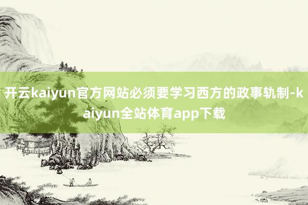 开云kaiyun官方网站必须要学习西方的政事轨制-kaiyun全站体育app下载