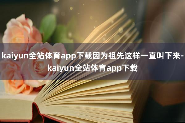 kaiyun全站体育app下载因为祖先这样一直叫下来-kaiyun全站体育app下载