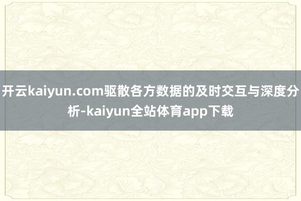 开云kaiyun.com驱散各方数据的及时交互与深度分析-kaiyun全站体育app下载