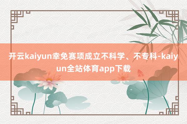 开云kaiyun幸免赛项成立不科学、不专科-kaiyun全站体育app下载