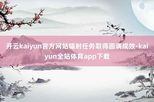 开云kaiyun官方网站辐射任务取得圆满成效-kaiyun全站体育app下载