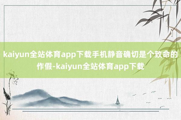 kaiyun全站体育app下载手机静音确切是个致命的作假-kaiyun全站体育app下载