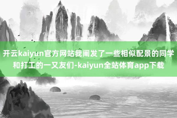 开云kaiyun官方网站我阐发了一些相似配景的同学和打工的一又友们-kaiyun全站体育app下载