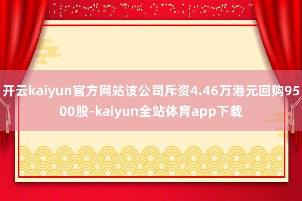 开云kaiyun官方网站该公司斥资4.46万港元回购9500股-kaiyun全站体育app下载