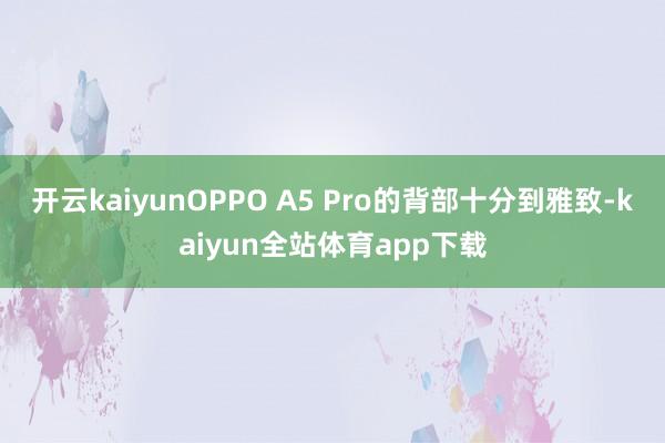 开云kaiyunOPPO A5 Pro的背部十分到雅致-kaiyun全站体育app下载