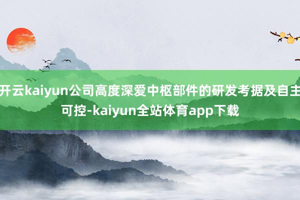 开云kaiyun公司高度深爱中枢部件的研发考据及自主可控-kaiyun全站体育app下载