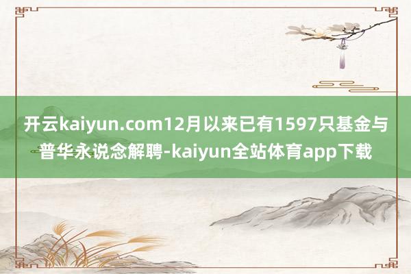 开云kaiyun.com12月以来已有1597只基金与普华永说念解聘-kaiyun全站体育app下载