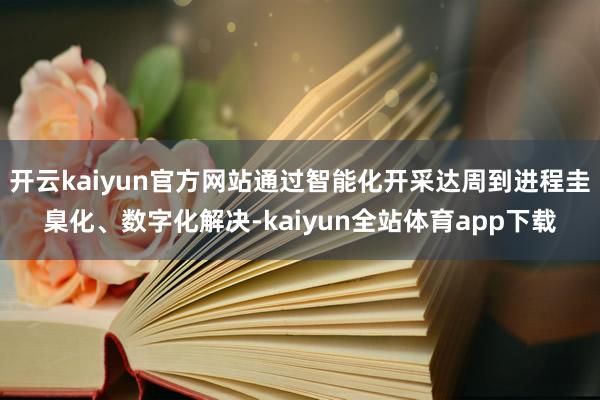 开云kaiyun官方网站通过智能化开采达周到进程圭臬化、数字化解决-kaiyun全站体育app下载