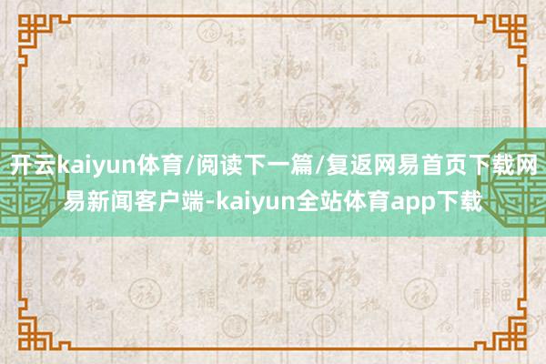 开云kaiyun体育/阅读下一篇/复返网易首页下载网易新闻客户端-kaiyun全站体育app下载