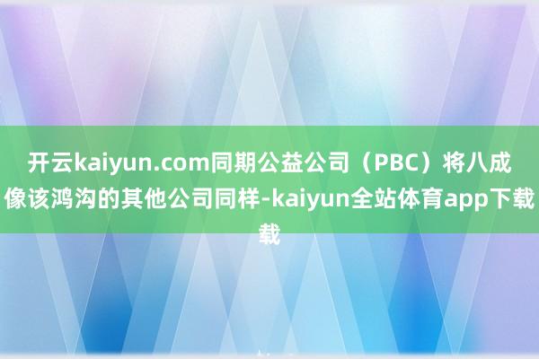 开云kaiyun.com同期公益公司（PBC）将八成像该鸿沟的其他公司同样-kaiyun全站体育app下载