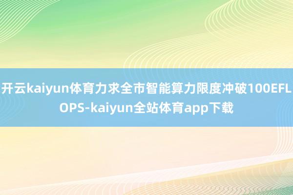 开云kaiyun体育力求全市智能算力限度冲破100EFLOPS-kaiyun全站体育app下载