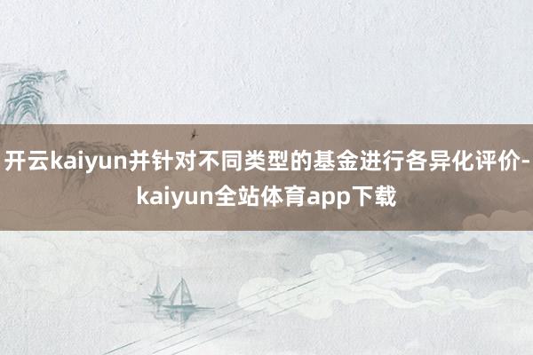 开云kaiyun并针对不同类型的基金进行各异化评价-kaiyun全站体育app下载