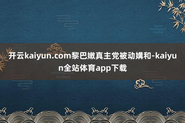 开云kaiyun.com黎巴嫩真主党被动媾和-kaiyun全站体育app下载