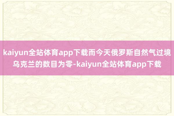 kaiyun全站体育app下载而今天俄罗斯自然气过境乌克兰的数目为零-kaiyun全站体育app下载