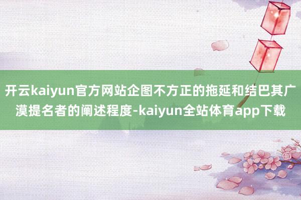 开云kaiyun官方网站企图不方正的拖延和结巴其广漠提名者的阐述程度-kaiyun全站体育app下载