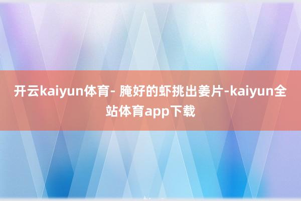 开云kaiyun体育- 腌好的虾挑出姜片-kaiyun全站体育app下载