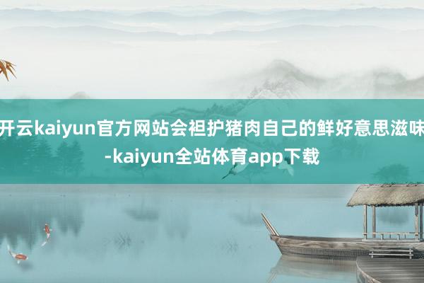 开云kaiyun官方网站会袒护猪肉自己的鲜好意思滋味-kaiyun全站体育app下载