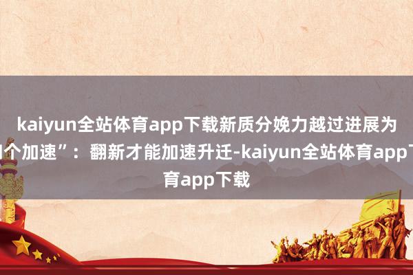 kaiyun全站体育app下载新质分娩力越过进展为“四个加速”：翻新才能加速升迁-kaiyun全站体育app下载