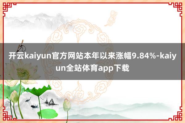 开云kaiyun官方网站本年以来涨幅9.84%-kaiyun全站体育app下载