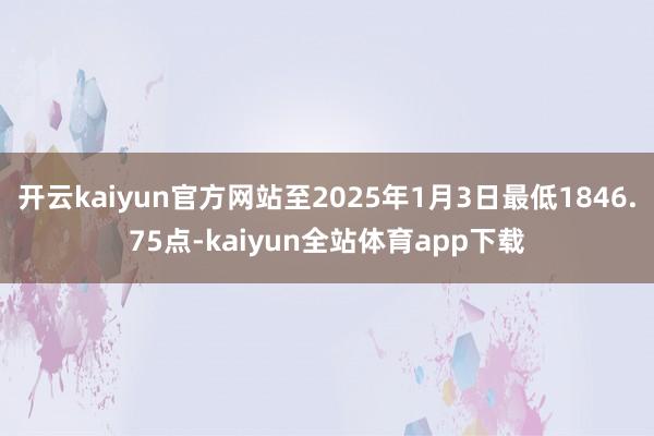 开云kaiyun官方网站至2025年1月3日最低1846.75点-kaiyun全站体育app下载